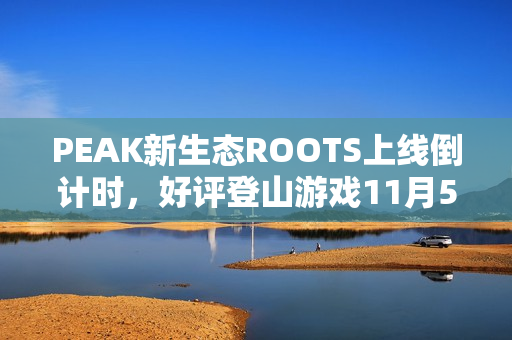 PEAK新生态ROOTS上线倒计时，好评登山游戏11月5日震撼来袭