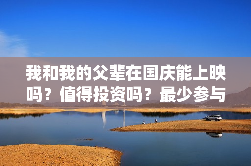 我和我的父辈在国庆能上映吗？值得投资吗？最少参与成本是多少？(我和我的父辈在线观看免费全集电视剧)