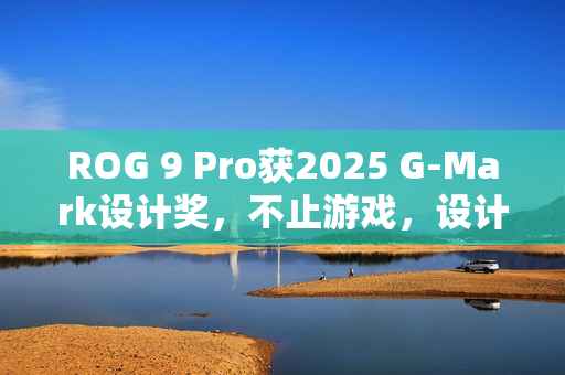ROG 9 Pro获2025 G-Mark设计奖,不止游戏,设计卓越 ROG 9 Pro获2025 G-Mark设计奖,不止游戏,设计卓越