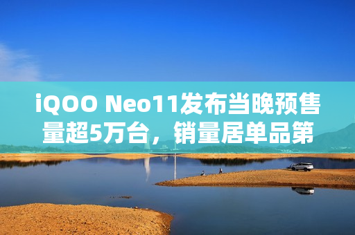 iQOO Neo11发布当晚预售量超5万台，销量居单品第二