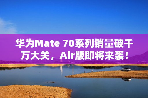 华为Mate 70系列销量破千万大关,Air版即将来袭! 华为Mate 70系列销量破千万大关,Air版即将来袭!