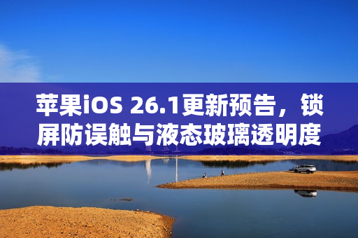 苹果iOS 26.1更新预告，锁屏防误触与液态玻璃透明度调整功能来袭