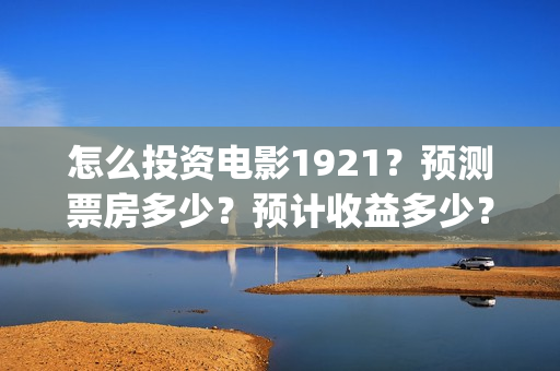 怎么投资电影1921？预测票房多少？预计收益多少？(怎么投资电影1920的票房)