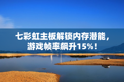 七彩虹主板解锁内存潜能，游戏帧率飙升15%！