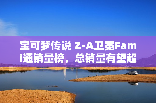 宝可梦传说 Z-A卫冕Fami通销量榜，总销量有望超越马车