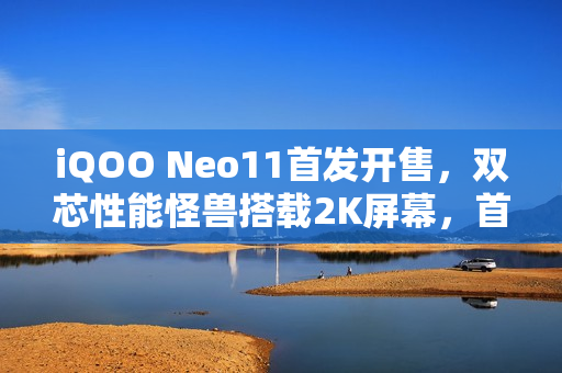 iQOO Neo11首发开售，双芯性能怪兽搭载2K屏幕，首销价格仅2599元起