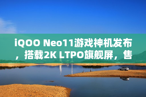 iQOO Neo11游戏神机发布，搭载2K LTPO旗舰屏，售价2599元起！