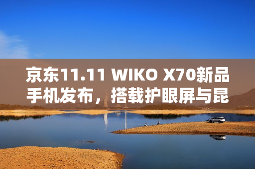 京东11.11 WIKO X70新品手机发布，搭载护眼屏与昆仑玻璃技术，耐摔性能提升十倍