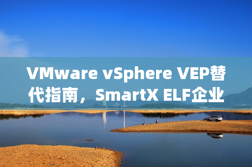VMware vSphere VEP替代指南，SmartX ELF企业级功能详解与案例分析