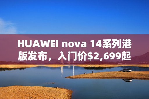 HUAWEI nova 14系列港版发布，入门价$2,699起，全新配置OIS 3x靓拍长镜手机全线亮相