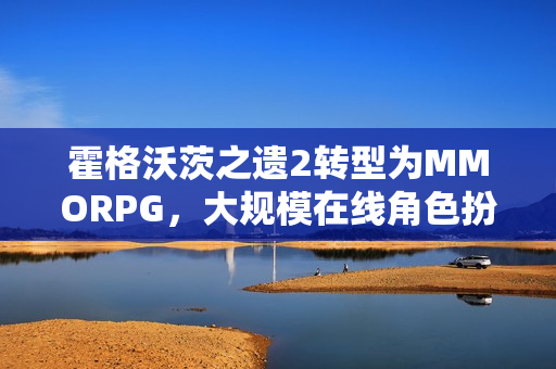 霍格沃茨之遗2转型为MMORPG，大规模在线角色扮演游戏招聘启事暗示新动向