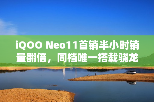 iQOO Neo11首销半小时销量翻倍，同档唯一搭载骁龙8E旗舰与2K屏，起售价仅2599元起