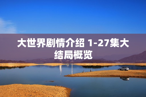大世界剧情介绍 1-27集大结局概览
