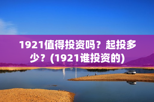 1921值得投资吗？起投多少？(1921谁投资的)