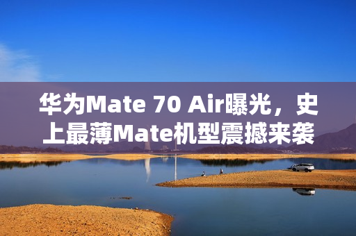 华为Mate 70 Air曝光，史上最薄Mate机型震撼来袭！