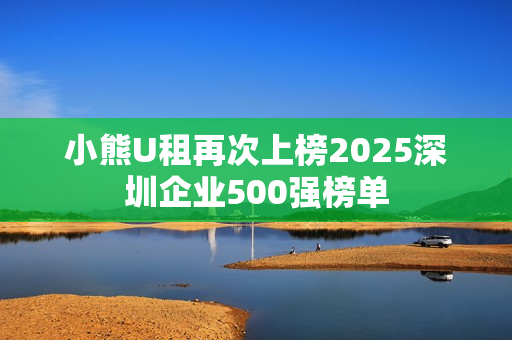 小熊U租再次上榜2025深圳企业500强榜单