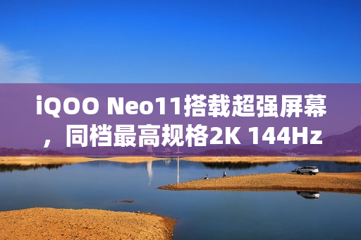 iQOO Neo11搭载超强屏幕，同档最高规格2K 144Hz珠峰屏体验