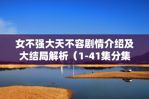 女不强大天不容剧情介绍及大结局解析(1-41集分集剧情汇总) 女不强大天不容剧情介绍及大结局解析(1-41集分集剧情汇总)