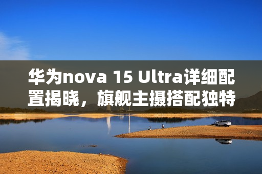 华为nova 15 Ultra详细配置揭晓,旗舰主摄搭配独特红枫镜头 华为nova 15 Ultra详细配置揭晓,旗舰主摄搭配独特红枫镜头