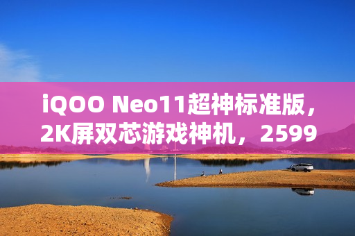 iQOO Neo11超神标准版,2K屏双芯游戏神机,2599元起售 iQOO Neo11超神标准版,2K屏双芯游戏神机,2599元起售