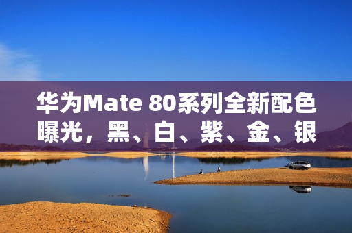 华为Mate 80系列全新配色曝光，黑、白、紫、金、银齐备，11月正式登场