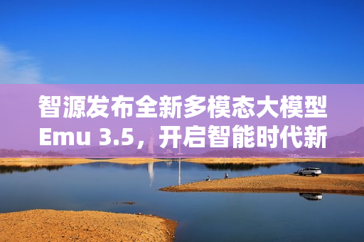 智源发布全新多模态大模型Emu 3.5，开启智能时代新篇章