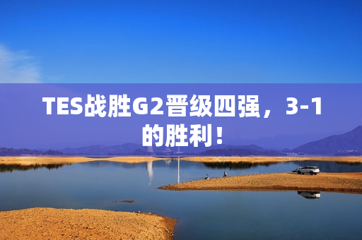 TES战胜G2晋级四强，3-1的胜利！
