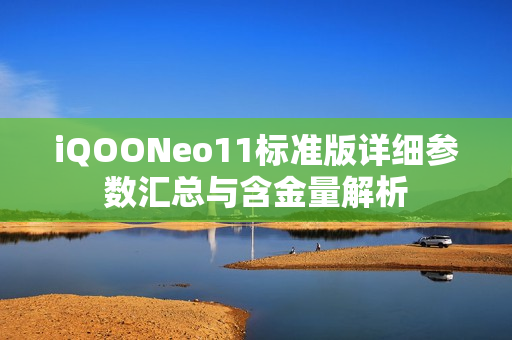 iQOONeo11标准版详细参数汇总与含金量解析 iQOONeo11标准版详细参数汇总与含金量解析