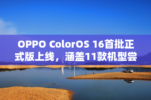 OPPO ColorOS 16首批正式版上线，涵盖11款机型尝鲜体验！