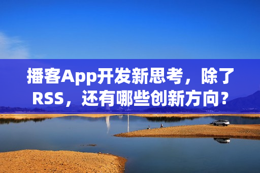 播客App开发新思考,除了RSS,还有哪些创新方向? 播客App开发新思考,除了RSS,还有哪些创新方向?