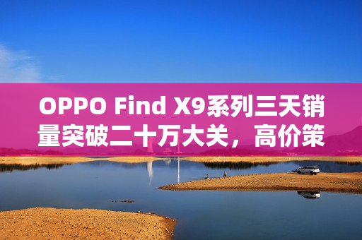 OPPO Find X9系列三天销量突破二十万大关，高价策略成功吸引消费者关注