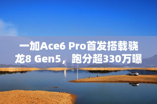 一加Ace6 Pro首发搭载骁龙8 Gen5，跑分超330万曝光