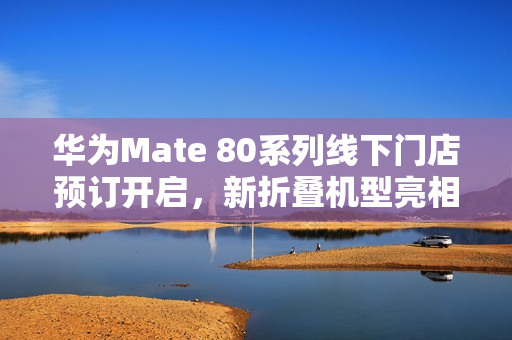 华为Mate 80系列线下门店预订开启,新折叠机型亮相 华为Mate 80系列线下门店预订开启,新折叠机型亮相