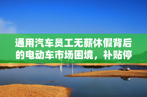 通用汽车员工无薪休假背后的电动车市场困境，补贴停止后的销售挑战标题。