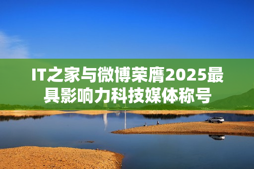 IT之家与微博荣膺2025最具影响力科技媒体称号 IT之家与微博荣膺2025最具影响力科技媒体称号