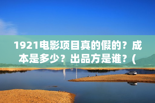 1921电影项目真的假的？成本是多少？出品方是谁？(1921电影项目真的假的?)
