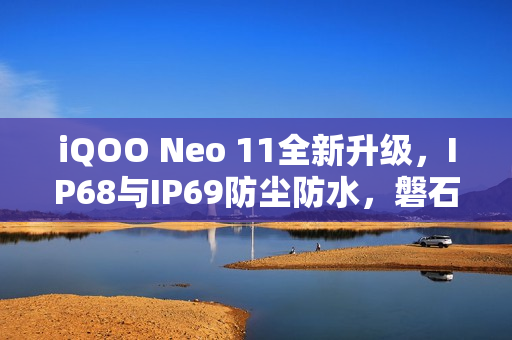 iQOO Neo 11全新升级，IP68与IP69防尘防水，磐石玻璃屏幕重磅来袭