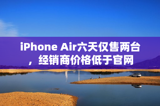 iPhone Air六天仅售两台，经销商价格低于官网