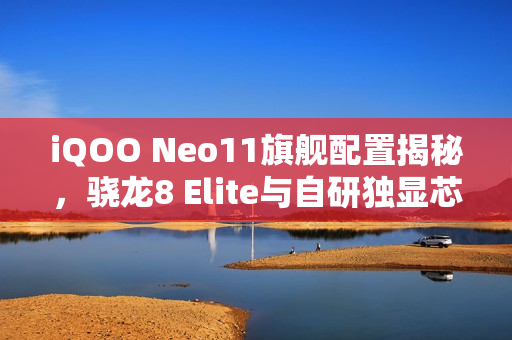 iQOO Neo11旗舰配置揭秘，骁龙8 Elite与自研独显芯片Q2，双重防水能力IP68与IP69重磅登场