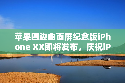 苹果四边曲面屏纪念版iPhone XX即将发布，庆祝iPhone诞生二十周年