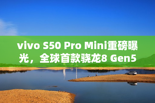 vivo S50 Pro Mini重磅曝光,全球首款骁龙8 Gen5小屏旗舰手机登场! vivo S50 Pro Mini重磅曝光,全球首款骁龙8 Gen5小屏旗舰手机登场!