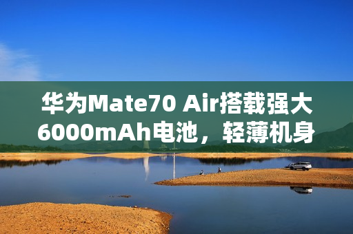 华为Mate70 Air搭载强大6000mAh电池，轻薄机身仅6.5毫米厚度亮相