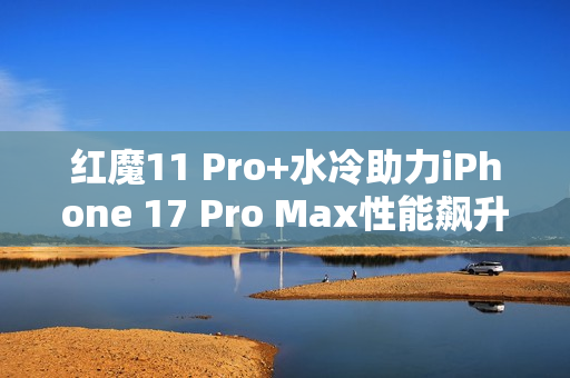 红魔11 Pro+水冷助力iPhone 17 Pro Max性能飙升8%！