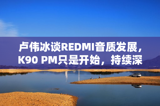 卢伟冰谈REDMI音质发展,K90 PM只是开始,持续深耕音质之路 卢伟冰谈REDMI音质发展,K90 PM只是开始,持续深耕音质之路