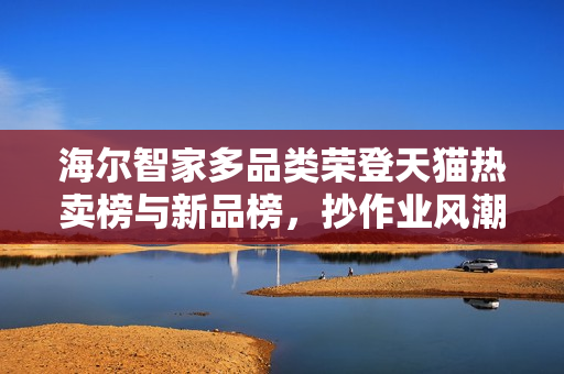 海尔智家多品类荣登天猫热卖榜与新品榜，抄作业风潮席卷家电市场