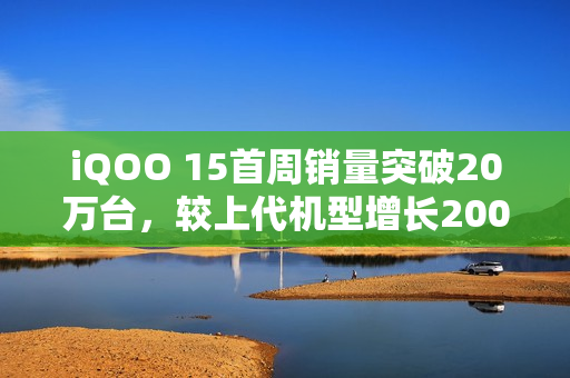 iQOO 15首周销量突破20万台，较上代机型增长200%