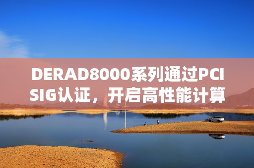 DERAD8000系列通过PCISIG认证，开启高性能计算新纪元