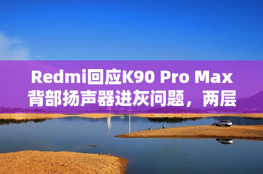 Redmi回应K90 Pro Max背部扬声器进灰问题，两层防护设计保障用户体验