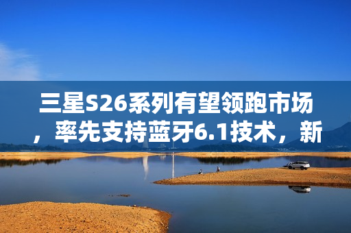 三星S26系列有望领跑市场,率先支持蓝牙6.1技术,新机预计明年三月发布亮相 三星S26系列有望领跑市场,率先支持蓝牙6.1技术,新机预计明年三月发布亮相