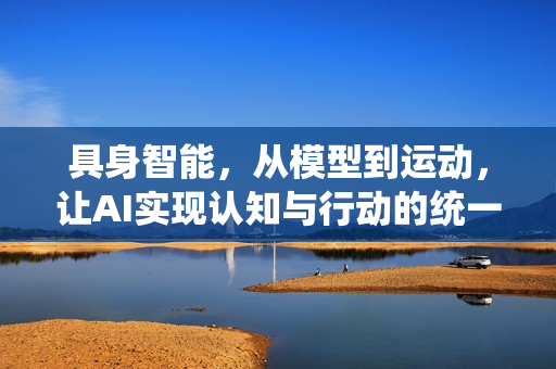 具身智能，从模型到运动，让AI实现认知与行动的统一